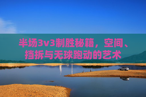 半场3v3制胜秘籍，空间、挡拆与无球跑动的艺术