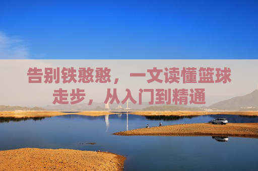 告别铁憨憨，一文读懂篮球走步，从入门到精通