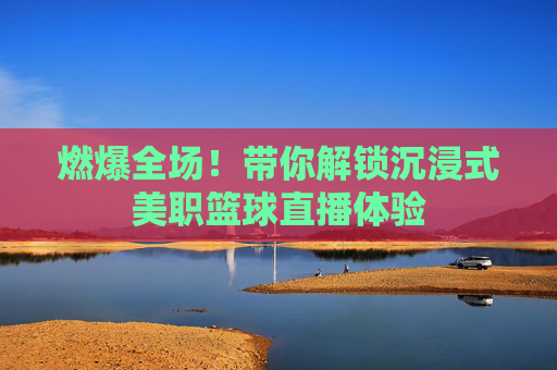 燃爆全场！带你解锁沉浸式美职篮球直播体验