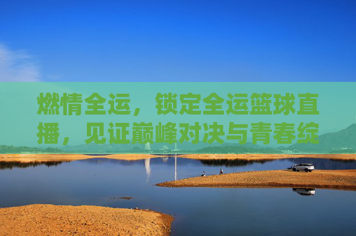 燃情全运，锁定全运篮球直播，见证巅峰对决与青春绽放