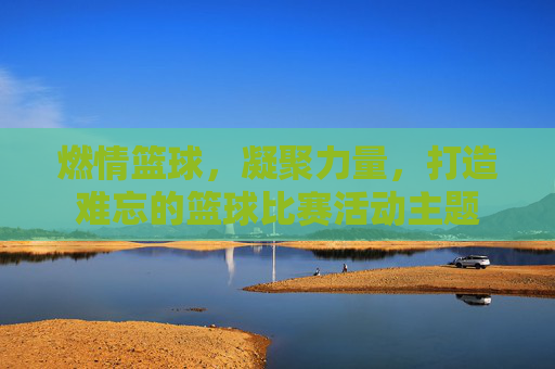 燃情篮球，凝聚力量，打造难忘的篮球比赛活动主题