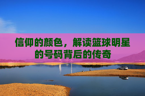 信仰的颜色，解读篮球明星的号码背后的传奇