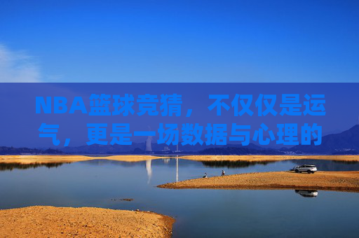 NBA篮球竞猜，不仅仅是运气，更是一场数据与心理的博弈