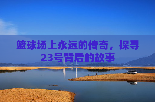 篮球场上永远的传奇，探寻23号背后的故事