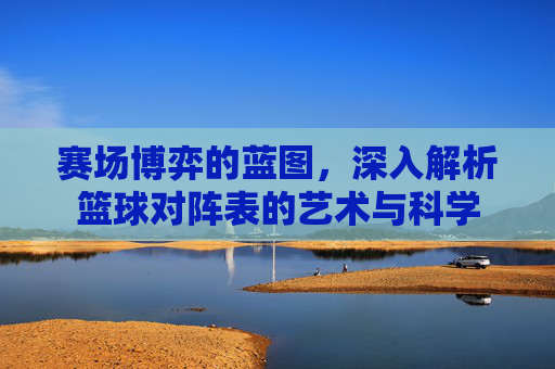 赛场博弈的蓝图，深入解析篮球对阵表的艺术与科学