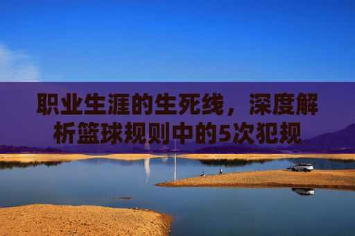 职业生涯的生死线，深度解析篮球规则中的5次犯规