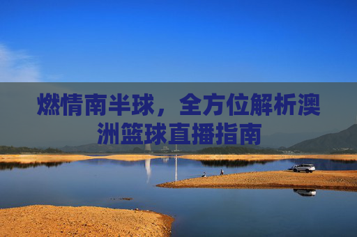 燃情南半球，全方位解析澳洲篮球直播指南