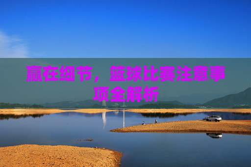 赢在细节，篮球比赛注意事项全解析