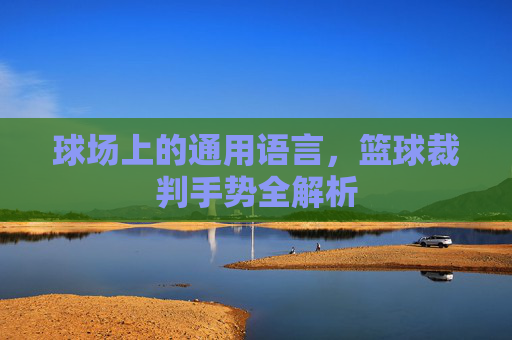 球场上的通用语言，篮球裁判手势全解析