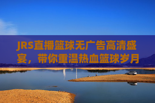 JRS直播篮球无广告高清盛宴，带你重温热血篮球岁月
