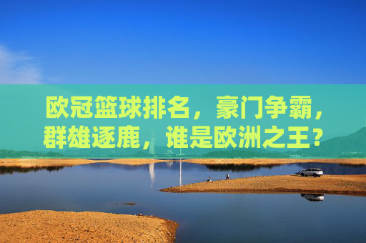 欧冠篮球排名，豪门争霸，群雄逐鹿，谁是欧洲之王？