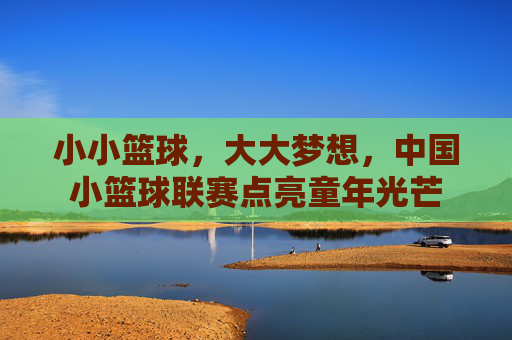 小小篮球，大大梦想，中国小篮球联赛点亮童年光芒