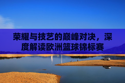 荣耀与技艺的巅峰对决，深度解读欧洲篮球锦标赛