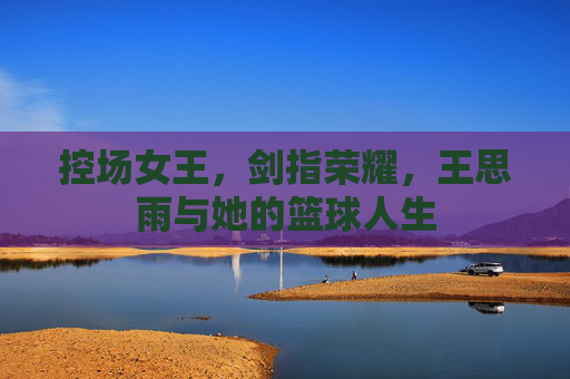 控场女王，剑指荣耀，王思雨与她的篮球人生