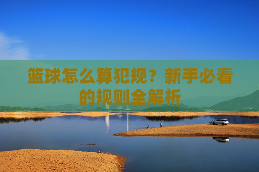 篮球怎么算犯规？新手必看的规则全解析