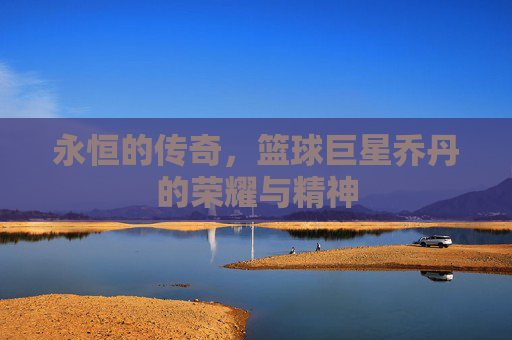 永恒的传奇，篮球巨星乔丹的荣耀与精神