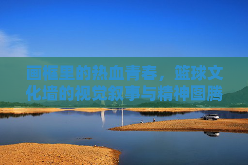 画框里的热血青春，篮球文化墙的视觉叙事与精神图腾