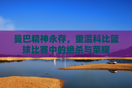 曼巴精神永存，重温科比篮球比赛中的绝杀与荣耀