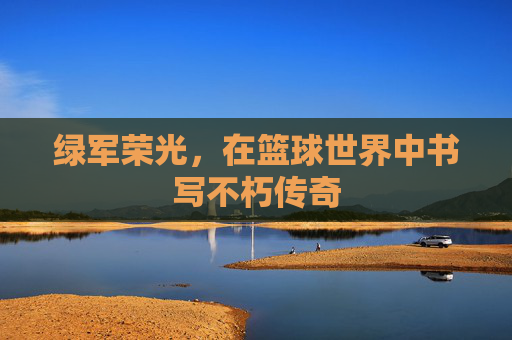 绿军荣光，在篮球世界中书写不朽传奇