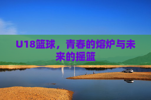 U18篮球，青春的熔炉与未来的摇篮