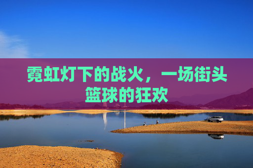 霓虹灯下的战火，一场街头篮球的狂欢