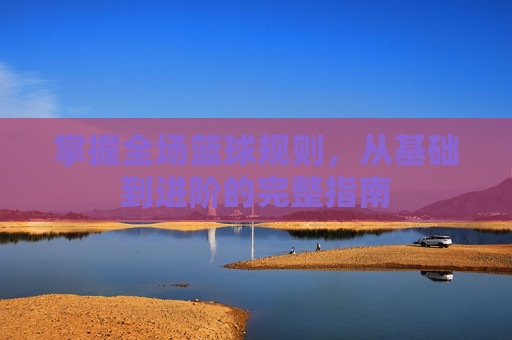 掌握全场篮球规则，从基础到进阶的完整指南