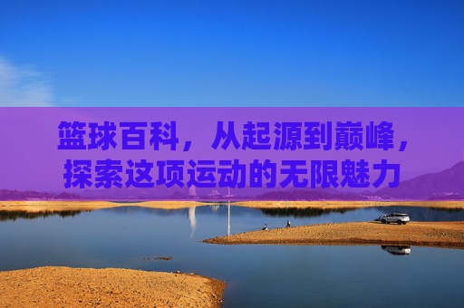 篮球百科，从起源到巅峰，探索这项运动的无限魅力