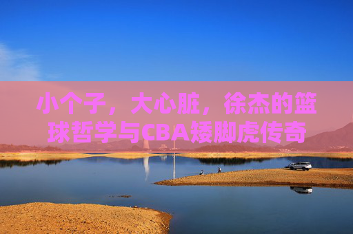 小个子，大心脏，徐杰的篮球哲学与CBA矮脚虎传奇