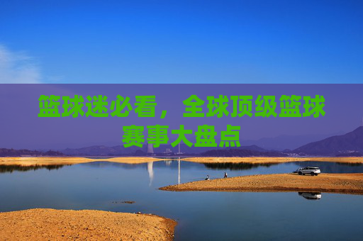 篮球迷必看，全球顶级篮球赛事大盘点