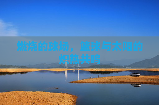 燃烧的球场，篮球与太阳的炽热共鸣