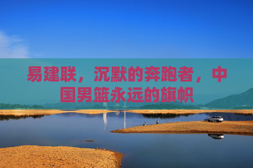 易建联，沉默的奔跑者，中国男篮永远的旗帜
