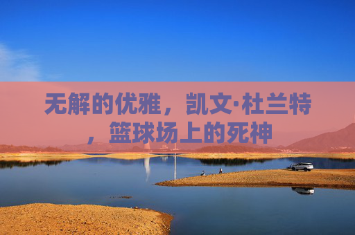 无解的优雅，凯文·杜兰特，篮球场上的死神