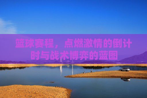 篮球赛程，点燃激情的倒计时与战术博弈的蓝图