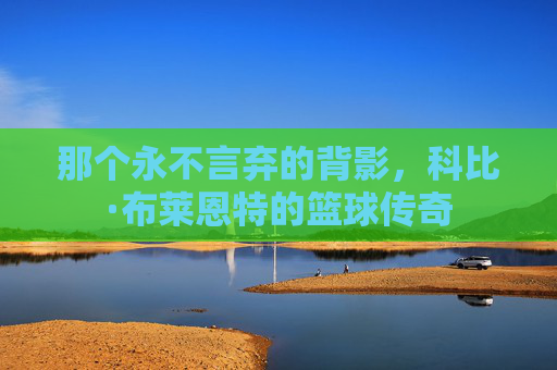 那个永不言弃的背影，科比·布莱恩特的篮球传奇