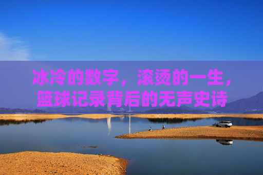 冰冷的数字，滚烫的一生，篮球记录背后的无声史诗
