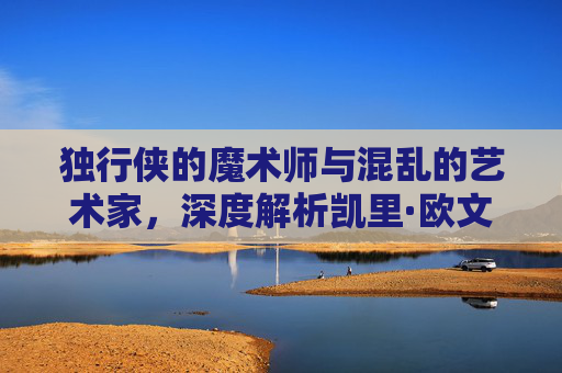 独行侠的魔术师与混乱的艺术家，深度解析凯里·欧文的篮球艺术