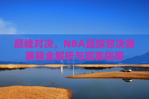 巅峰对决，NBA篮球总决赛赛程全解析与观赛指南