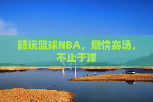 酷玩篮球NBA，燃情赛场，不止于球