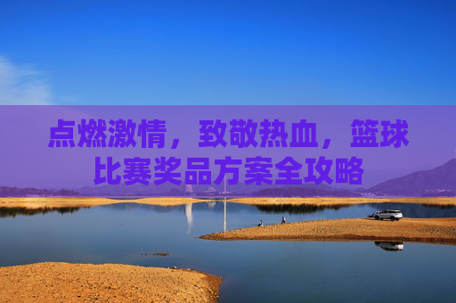 点燃激情，致敬热血，篮球比赛奖品方案全攻略