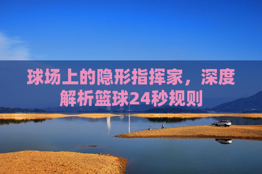 球场上的隐形指挥家，深度解析篮球24秒规则