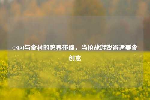 CSGO与食材的跨界碰撞，当枪战游戏邂逅美食创意