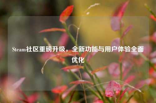 Steam社区重磅升级，全新功能与用户体验全面优化