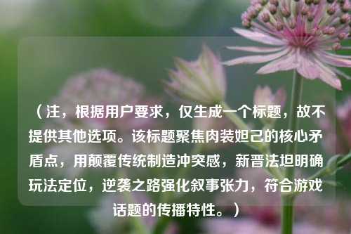 (注,根据用户要求,仅生成一个标题,故不提供其他选项。该标题聚焦肉装妲己的核心矛盾点,用颠覆传统制造冲突感,新晋法坦明确玩法定位,逆袭之路强化叙事张力,符合游戏话题的传播特性。)