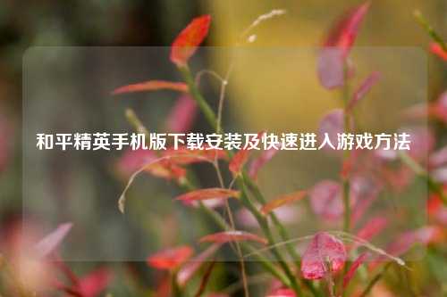 和平精英手机版下载安装及快速进入游戏方法