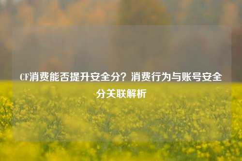 CF消费能否提升安全分？消费行为与账号安全分关联解析