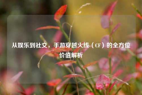 从娱乐到社交，手游穿越火线（CF）的全方位价值解析