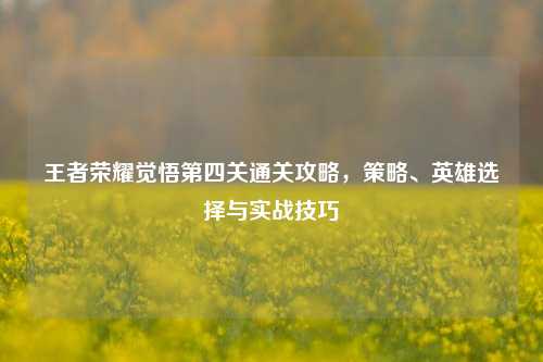 王者荣耀觉悟第四关通关攻略，策略、英雄选择与实战技巧