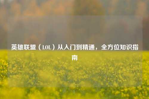 英雄联盟（LOL）从入门到精通，全方位知识指南
