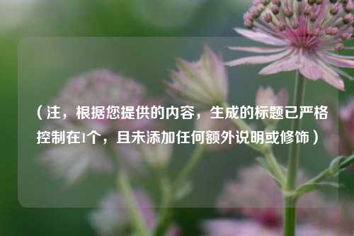 (注,根据您提供的内容,生成的标题已严格控制在1个,且未添加任何额外说明或修饰)