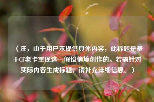 (注,由于用户未提供具体内容,此标题是基于CF老卡重现这一假设情境创作的。若需针对实际内容生成标题,请补充详细信息。)
